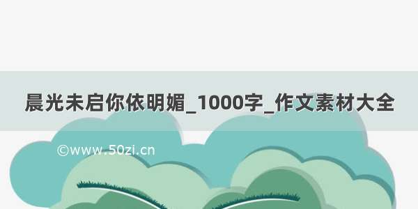 晨光未启你依明媚_1000字_作文素材大全