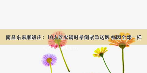 南昌东来顺饭庄：10人吃火锅时晕倒紧急送医 病因全部一样