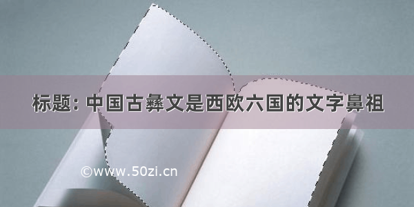 标题: 中国古彝文是西欧六国的文字鼻祖
