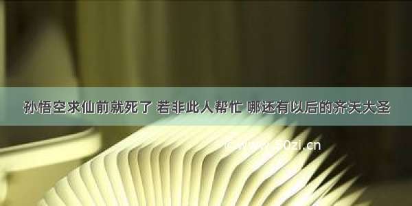 孙悟空求仙前就死了 若非此人帮忙 哪还有以后的齐天大圣