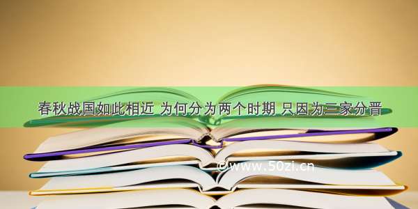 春秋战国如此相近 为何分为两个时期 只因为三家分晋