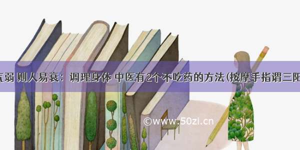 男人阳气弱 则人易衰：调理身体 中医有2个不吃药的方法(按摩手指谓三阳三阴经)