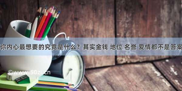 你内心最想要的究竟是什么？其实金钱 地位 名誉 爱情都不是答案