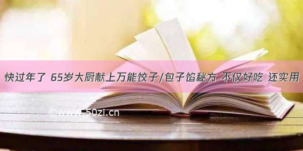 快过年了 65岁大厨献上万能饺子/包子馅秘方 不仅好吃 还实用