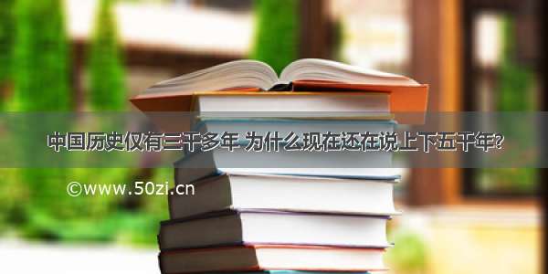 中国历史仅有三千多年 为什么现在还在说上下五千年？