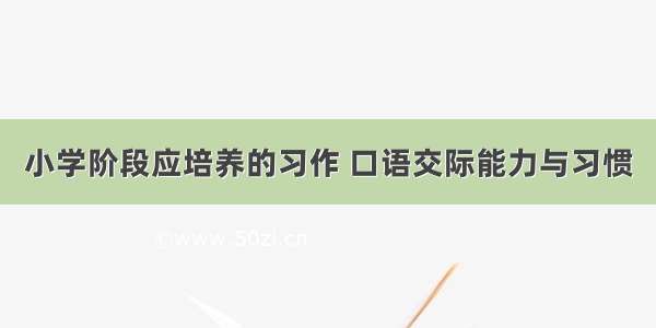 小学阶段应培养的习作 口语交际能力与习惯