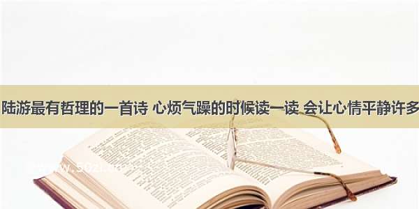 陆游最有哲理的一首诗 心烦气躁的时候读一读 会让心情平静许多