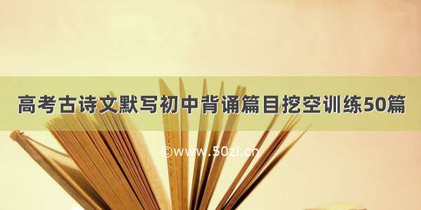 高考古诗文默写初中背诵篇目挖空训练50篇