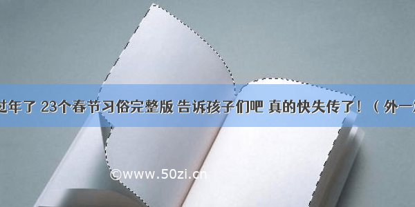 快过年了 23个春节习俗完整版 告诉孩子们吧 真的快失传了！（外一篇）