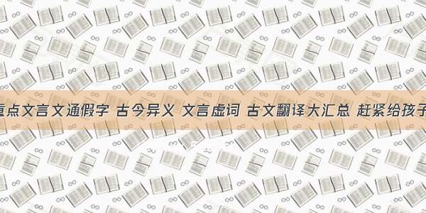 小学重点文言文通假字 古今异义 文言虚词 古文翻译大汇总 赶紧给孩子收藏！