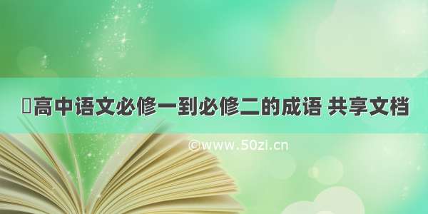 ​高中语文必修一到必修二的成语 共享文档