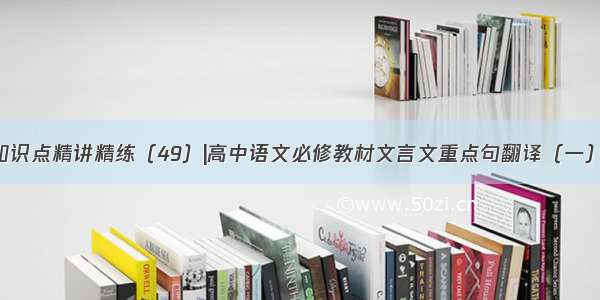 高考文言文知识点精讲精练（49）|高中语文必修教材文言文重点句翻译（一）（第756期）