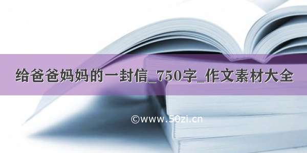 给爸爸妈妈的一封信_750字_作文素材大全