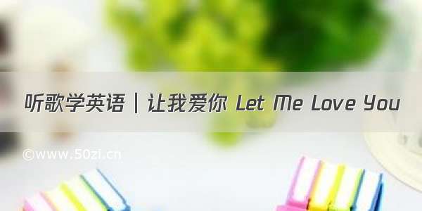 听歌学英语∣让我爱你 Let Me Love You