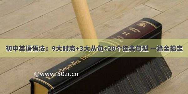 初中英语语法：9大时态+3大从句+20个经典句型 一篇全搞定