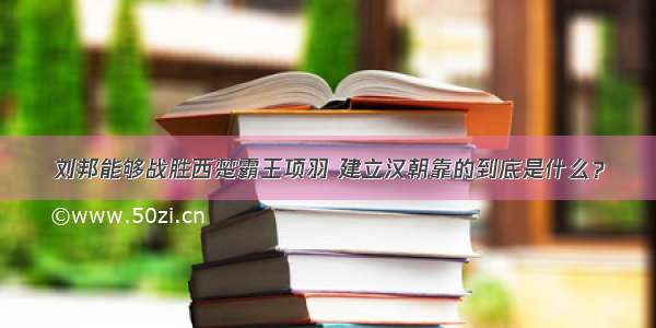 刘邦能够战胜西楚霸王项羽 建立汉朝靠的到底是什么？