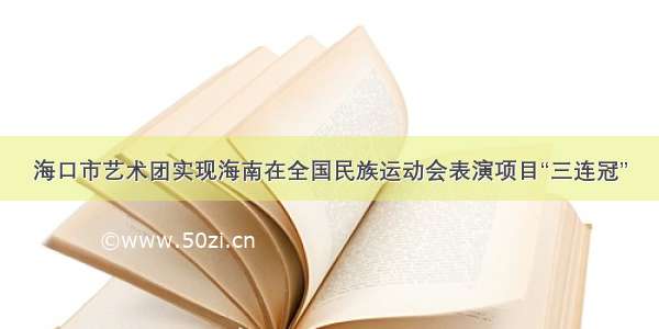 海口市艺术团实现海南在全国民族运动会表演项目“三连冠”