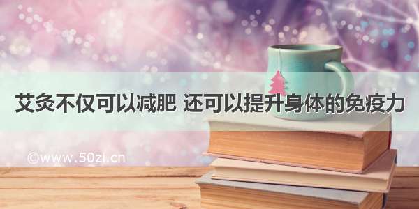 艾灸不仅可以减肥 还可以提升身体的免疫力