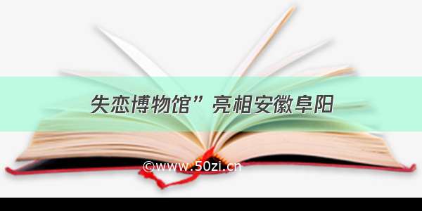 失恋博物馆”亮相安徽阜阳