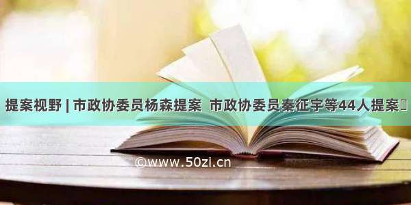 提案视野 | 市政协委员杨森提案  市政协委员秦征宇等44人提案​