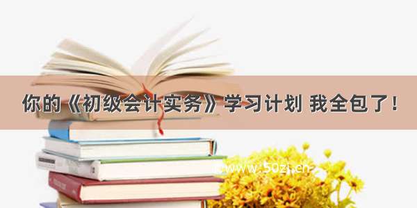 你的《初级会计实务》学习计划 我全包了！