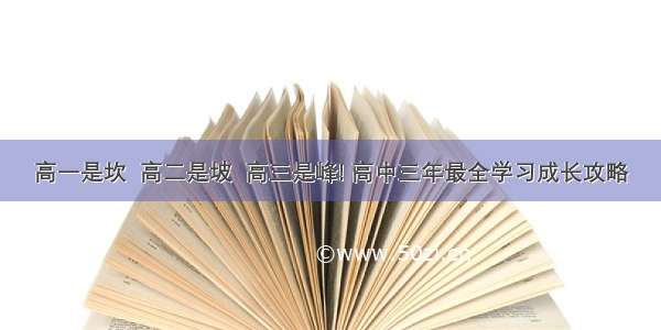 高一是坎  高二是坡  高三是峰! 高中三年最全学习成长攻略