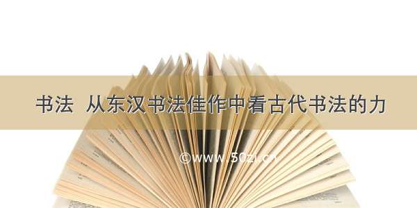 书法  从东汉书法佳作中看古代书法的力