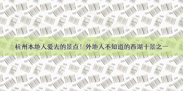 杭州本地人爱去的景点！外地人不知道的西湖十景之一