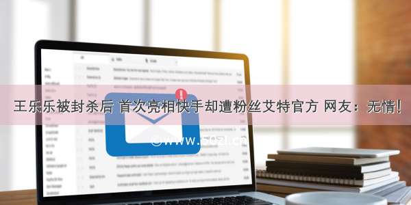 王乐乐被封杀后 首次亮相快手却遭粉丝艾特官方 网友：无情！