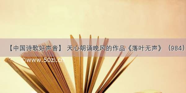 【中国诗歌好声音】 天心朗诵晚风的作品《落叶无声》（984）