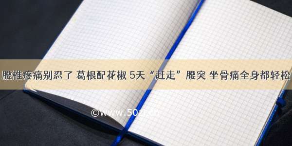 腰椎疼痛别忍了 葛根配花椒 5天“赶走”腰突 坐骨痛全身都轻松