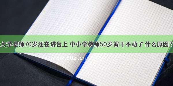 大学老师70岁还在讲台上 中小学教师50岁就干不动了 什么原因？