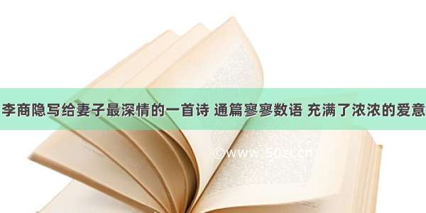 李商隐写给妻子最深情的一首诗 通篇寥寥数语 充满了浓浓的爱意