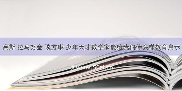 高斯 拉马努金 谈方琳 少年天才数学家能给我们什么样教育启示