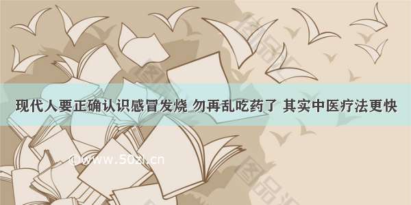 现代人要正确认识感冒发烧 勿再乱吃药了 其实中医疗法更快