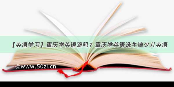 【英语学习】重庆学英语难吗？重庆学英语选牛津少儿英语