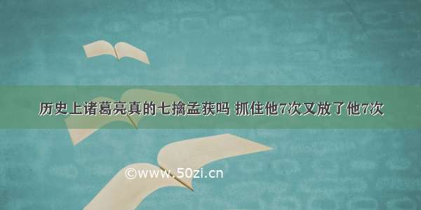 历史上诸葛亮真的七擒孟获吗 抓住他7次又放了他7次