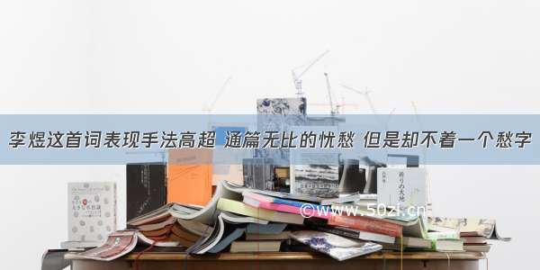 李煜这首词表现手法高超 通篇无比的忧愁 但是却不着一个愁字