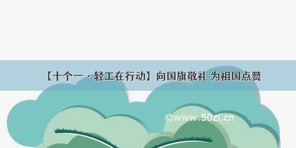 【十个一·轻工在行动】向国旗敬礼 为祖国点赞