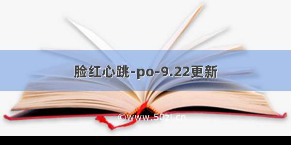 脸红心跳-po-9.22更新