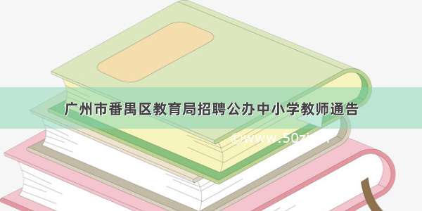 广州市番禺区教育局招聘公办中小学教师通告