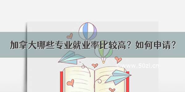 加拿大哪些专业就业率比较高？如何申请？