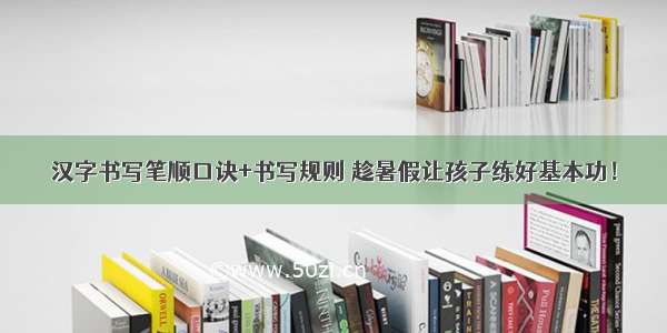 汉字书写笔顺口诀+书写规则 趁暑假让孩子练好基本功！