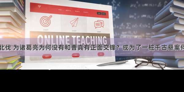 诸葛亮数次北伐 为诸葛亮为何没有和曹真有正面交锋？成为了一桩千古悬案何没有和曹真