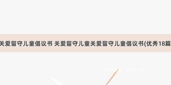 关爱留守儿童倡议书 关爱留守儿童关爱留守儿童倡议书(优秀18篇)