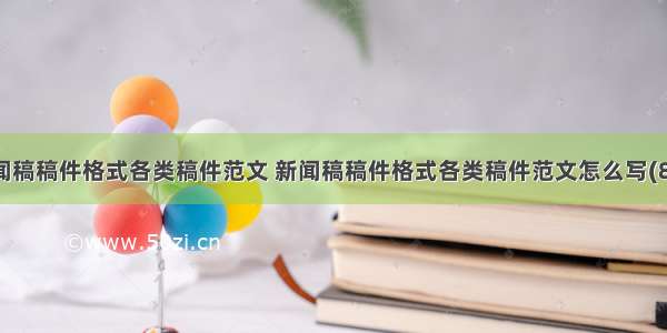 新闻稿稿件格式各类稿件范文 新闻稿稿件格式各类稿件范文怎么写(8篇)