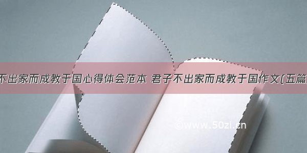 不出家而成教于国心得体会范本 君子不出家而成教于国作文(五篇)