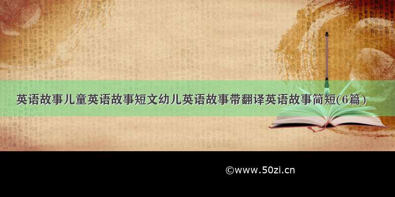 英语故事儿童英语故事短文幼儿英语故事带翻译英语故事简短(6篇)