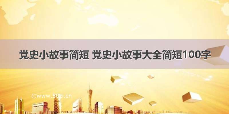 党史小故事简短 党史小故事大全简短100字