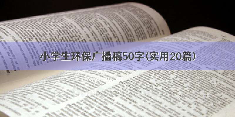 小学生环保广播稿50字(实用20篇)